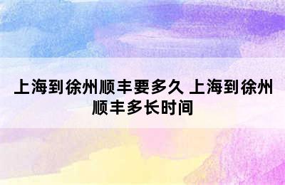 上海到徐州顺丰要多久 上海到徐州顺丰多长时间